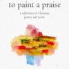 To Paint a Praise: a Collection of Christian Poetry and Prose