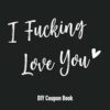 I Fucking Love You DIY Coupon Book: Blank Coupon Book, DIY, Blank Voucher Book, Gift Idea for Boyfriend, Girlfriend, Husband, Wife, Friend, Him, Her, Family