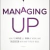 Managing Up: How to Move up, Win at Work, and Succeed with Any Type of Boss
