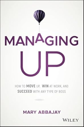 Managing Up: How to Move up, Win at Work, and Succeed with Any Type of Boss