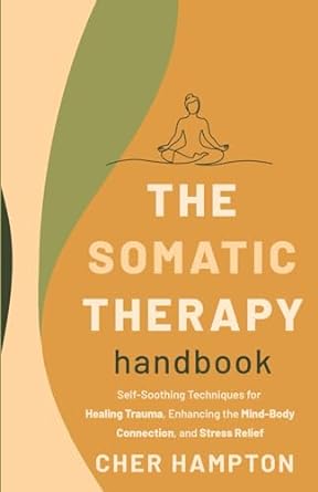 The Somatic Therapy Handbook: Self-Soothing Techniques for Healing Trauma, Enhancing the Mind-Body Connection, and Stress Relief