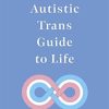 The Autistic Trans Guide to Life