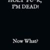 HOLY F*CK, I'M DEAD! Now What?: What My Family Needs to Know When I Die... So I Can Control Them From the Grave; PLUS: 'When I’m Gone’ Letters, So I Can Have the Last Word Too!