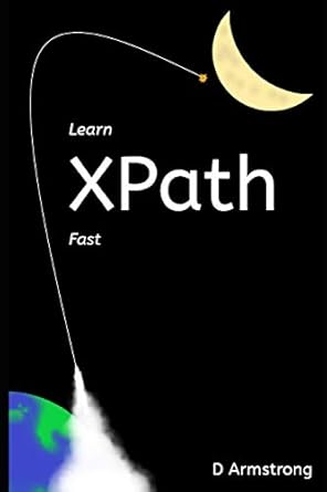 Learn XPath Fast: A beginner-friendly, exercise-based course for people who want to use XPath in Selenium, SQL Server, XQuery or anywhere else