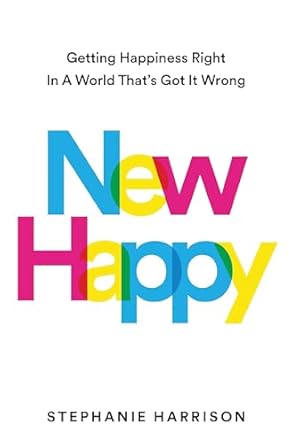 New Happy: Getting Happiness Right in a World That's Got It Wrong