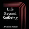 Life Beyond Suffering: A Guided Practice