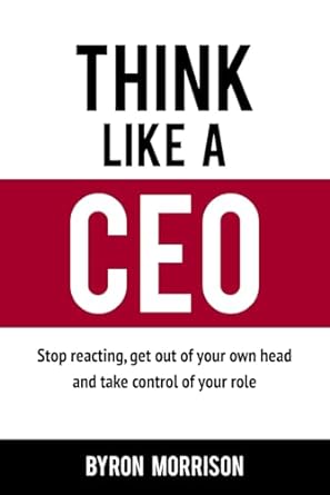 Think Like A CEO: Stop reacting, get out of your own head and take control of your role