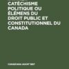 Catéchisme politique ou élémens du droit public et constitutionnel du Canada