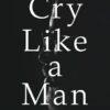 Cry Like a Man: Fighting for Freedom from Emotional Incarceration