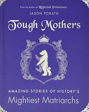 Tough Mothers: Amazing Stories Of The Awesome Power Of History's Mightiest Matriarchs