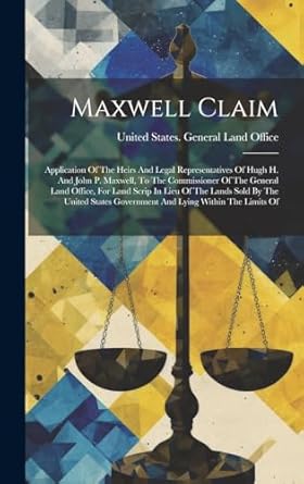 Maxwell Claim: Application Of The Heirs And Legal Representatives Of Hugh H. And John P. Maxwell, To The Commissioner Of The General Land Office, For ... Government And Lying Within The Limits Of