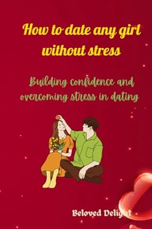 How to date any girl without stress: Building confidence and overcoming stress in dating