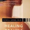 Healing Trauma: A Pioneering Program for Restoring the Wisdom of Your Body