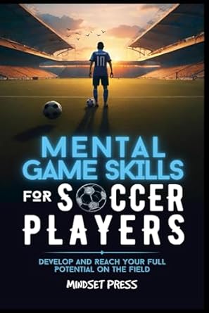 Mental Game Skills for Soccer Players: Develop and Reach Your Full Potential on the Field