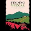 Finding Mezcal: A Journey into the Liquid Soul of Mexico, with 40 Cocktails