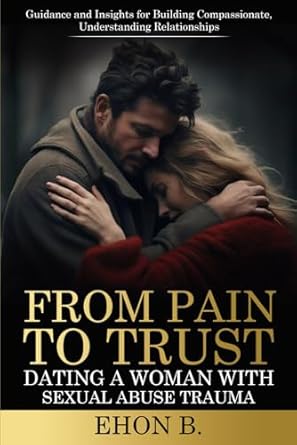 From Pain to TRUST Dating a Woman with Sexual Abuse Trauma:...