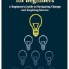 Agile Leadership for Beginners: A Beginner's Guide to Navigating Change and Inspiring Success