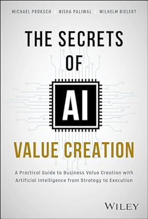 The Secrets of AI Value Creation: A Practical Guide to Business Value Creation with Artificial Intelligence from Strategy to Execution