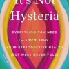 It's Not Hysteria: Everything You Need to Know about Your Reproductive Health (But Were Never Told)