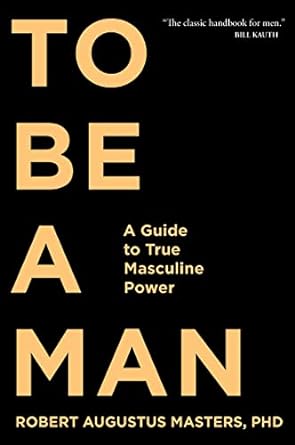 To Be a Man: A Guide to True Masculine Power