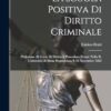 La Scuola Positiva Di Diritto Criminale: Prelezione Al Corso Di Diritto E Procedura Penale Nella R. Università Di Siena Pronunciata Il 18 Novembre 1882