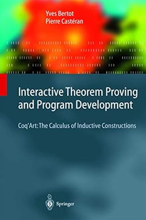 Interactive Theorem Proving and Program Development: Coq’Art: The Calculus of Inductive Constructions