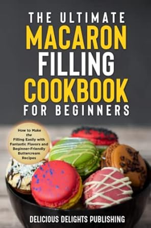 The Ultimate Macaron Filling Cookbook for Beginners: How to Make the Filling Easily with Fantastic Flavors and Beginner-Friendly Buttercream Recipes
