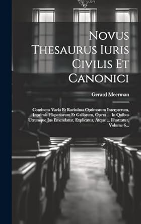 Novus Thesaurus Iuris Civilis Et Canonici: Continens Varia Et Rarissima Optimorum Interpretum, Inprimis Hispanorum Et Gallorum, Opera ... In Quibus ... Atque ... Illustratur, Volume 6...