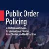Public Order Policing: A Professional's Guide to International Theories, Case Studies, and Best Practices