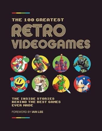 The 100 Greatest Retro Video Games: The Inside Stories Behind the Best Games Ever Made: The Ultimate Guide to Classic Games