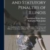 Criminal Law and Statutory Penalties of Illinois: A Compilation of the Statutes and Decisions As to Crimes and Offenses, in the State of Illinois. Part I--Criminal Code. Part Ii--Penalties and Law