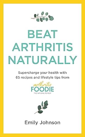 Beat Arthritis Naturally: Supercharge your health with 65 recipes and lifestyle tips from Arthritis Foodie