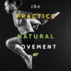 The Practice of Natural Movement: Reclaim Power, Health, and Freedom