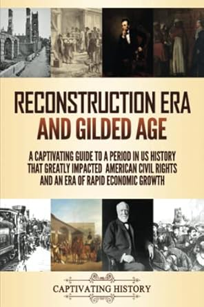 Reconstruction Era and Gilded Age: A Captivating Guide to a Period in US History That Greatly Impacted American Civil Rights and an Era of Rapid Economic Growth