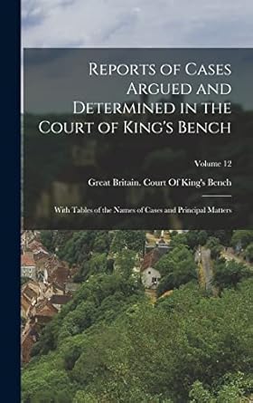 Reports of Cases Argued and Determined in the Court of King's Bench: With Tables of the Names of Cases and Principal Matters; Volume 12
