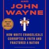 Jesus and John Wayne: How White Evangelicals Corrupted a Faith and Fractured a Nation
