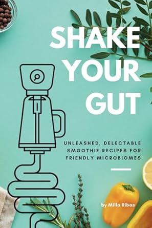 SHAKE YOUR GUT - Unleashed, Delectable Smoothie Recipes for Friendly Microbiomes