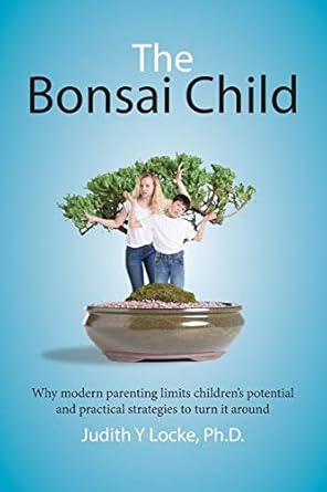 The Bonsai Child: Why modern parenting limits children's potential and practical strategies to turn it around