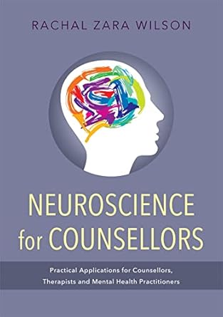 Neuroscience for Counsellors: Practical Applications for Counsellors, Th: erapists and Mental Health Practitioners