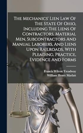 The Mechanics' Lien Law Of The State Of Ohio, Including The Liens Of Contractors, Material Men, Subcontractors And Manual Laborers, And Liens Upon ... With Pleading, Practice, Evidence And Forms