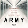 Army of None: Autonomous Weapons and the Future of War