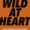 Wild At Heart Expanded Ed: Discovering the Secret of a Man's Soul