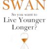 So You Want To Live Younger Longer?: The Ultimate Guide To Longevity From Australia S Most Trusted Doctor