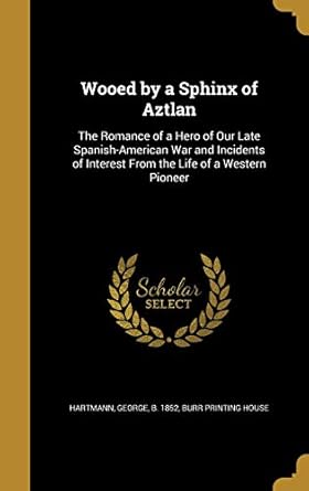 Wooed by a Sphinx of Aztlan: The Romance of a Hero of Our Late Spanish-American War and Incidents of Interest From the Life of a Western Pioneer