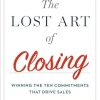 The Lost Art Of Closing: Winning the Ten Commitments That Drive Sales