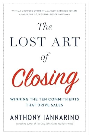 The Lost Art Of Closing: Winning the Ten Commitments That Drive Sales