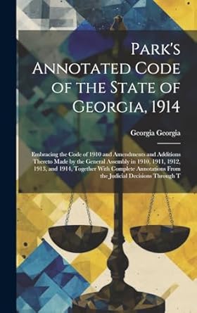 Park's Annotated Code of the State of Georgia, 1914: Embracing the Code of 1910 and Amendments and Additions Thereto Made by the General Assembly in ... From the Judicial Decisions Through T