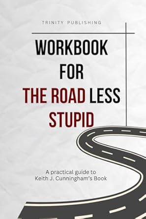Workbook For The Road Less Stupid: A Practical Guide To Keith J. Cunningham’s Book