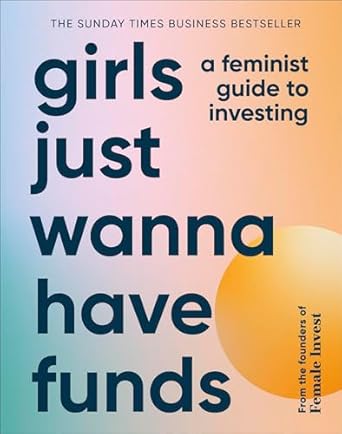 Girls Just Wanna Have Funds: A Feminist Guide to Investing: THE SUNDAY TIMES BESTSELLER