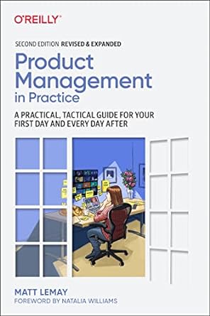 Product Management in Practice: A Practical, Tactical Guide for your First Day and Every Day After